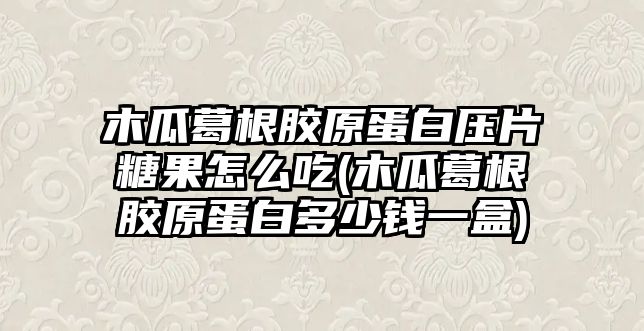 木瓜葛根膠原蛋白壓片糖果怎么吃(木瓜葛根膠原蛋白多少錢一盒)