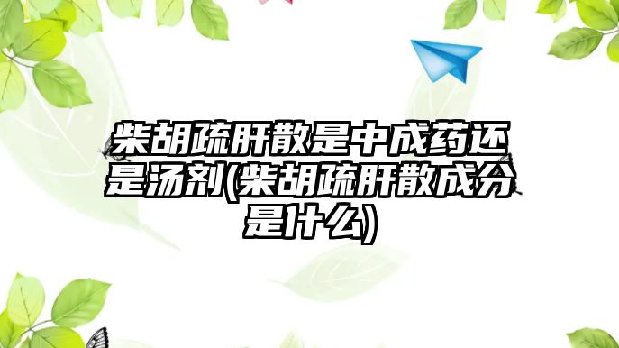 柴胡疏肝散是中成藥還是湯劑(柴胡疏肝散成分是什么)