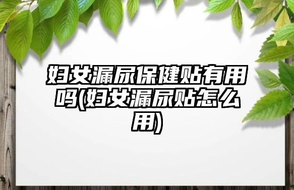 婦女漏尿保健貼有用嗎(婦女漏尿貼怎么用)