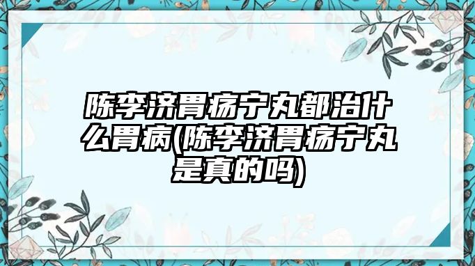 陳李濟胃瘍寧丸都治什么胃病(陳李濟胃瘍寧丸是真的嗎)