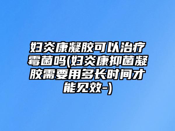 婦炎康凝膠可以治療霉菌嗎(婦炎康抑菌凝膠需要用多長時間才能見效-)