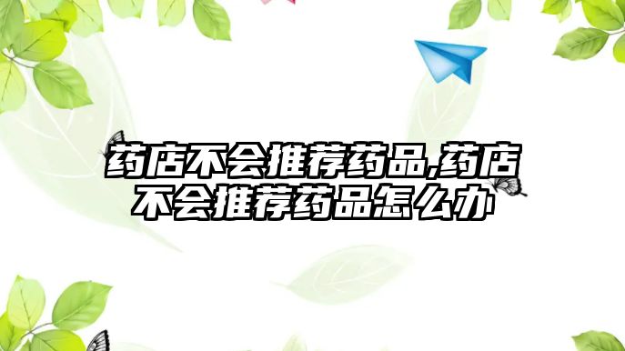 藥店不會推薦藥品,藥店不會推薦藥品怎么辦