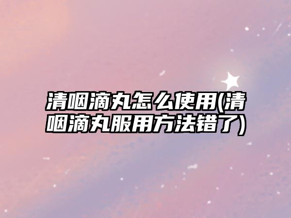 清咽滴丸怎么使用(清咽滴丸服用方法錯(cuò)了)