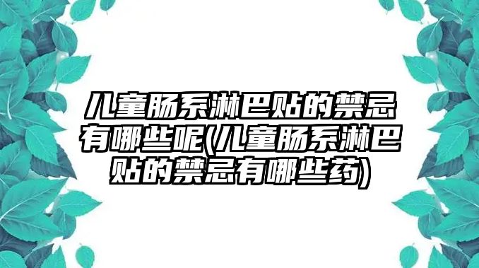 兒童腸系淋巴貼的禁忌有哪些呢(兒童腸系淋巴貼的禁忌有哪些藥)