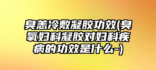 臭恙冷敷凝膠功效(臭氧婦科凝膠對婦科疾病的功效是什么-)