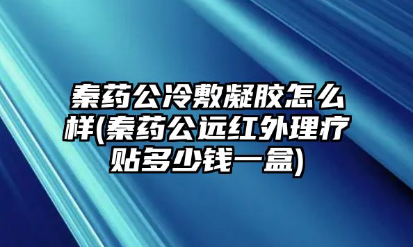 秦藥公冷敷凝膠怎么樣(秦藥公遠(yuǎn)紅外理療貼多少錢一盒)