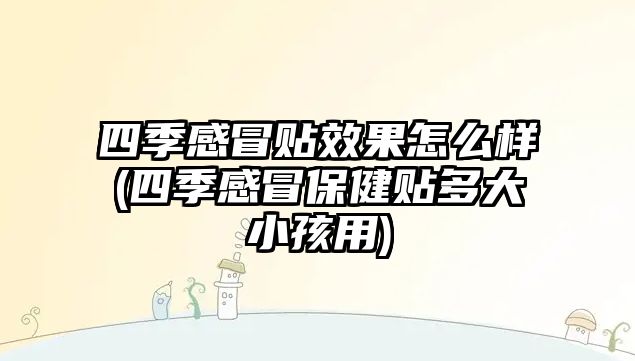 四季感冒貼效果怎么樣(四季感冒保健貼多大小孩用)