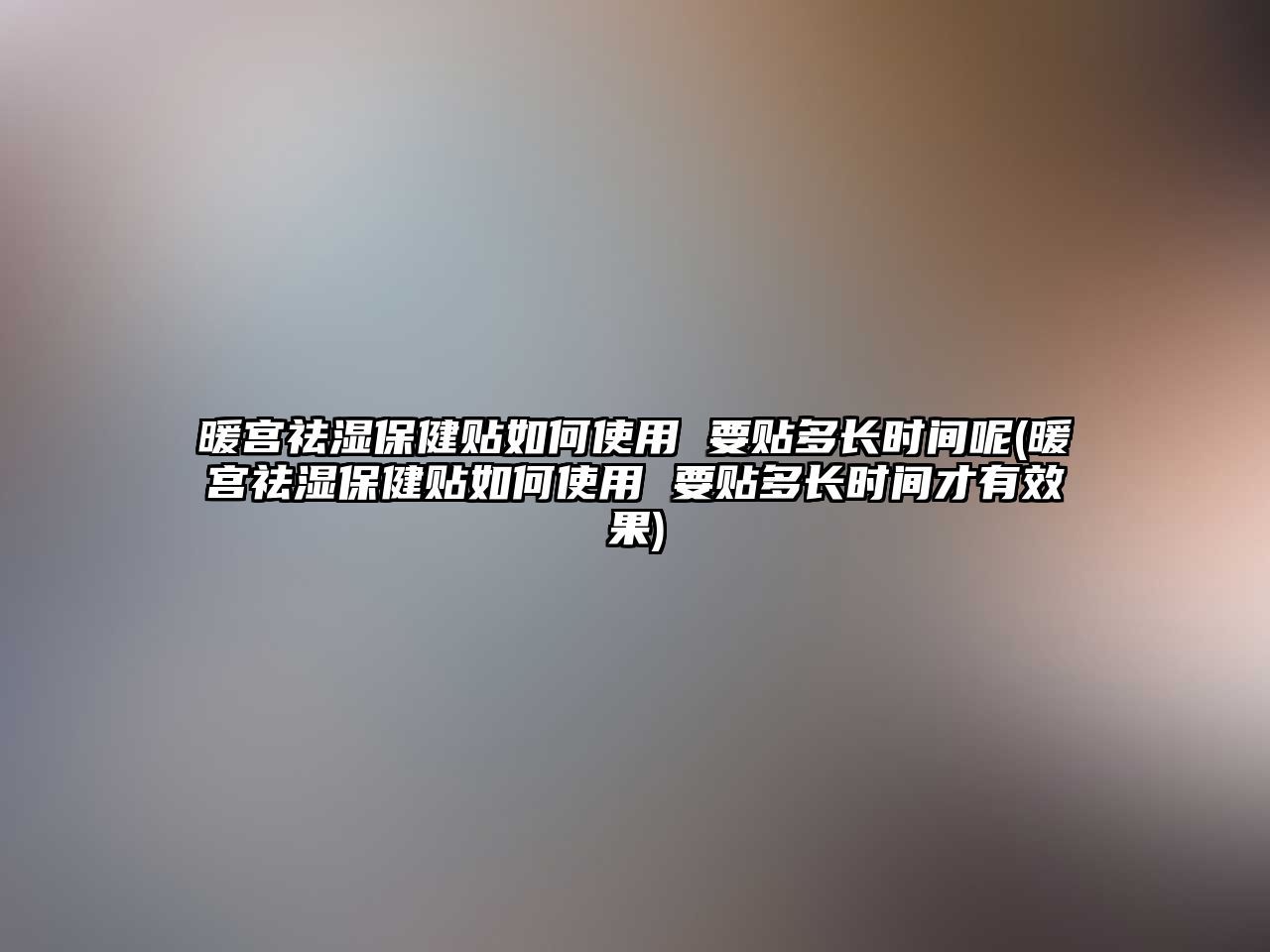 暖宮祛濕保健貼如何使用 要貼多長時間呢(暖宮祛濕保健貼如何使用 要貼多長時間才有效果)