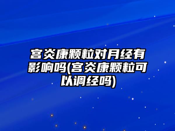 宮炎康顆粒對月經(jīng)有影響嗎(宮炎康顆?？梢哉{(diào)經(jīng)嗎)