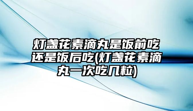 燈盞花素滴丸是飯前吃還是飯后吃(燈盞花素滴丸一次吃幾粒)