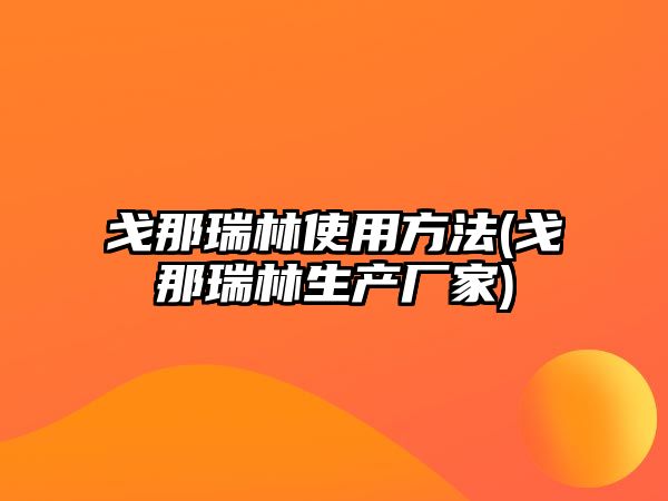 戈那瑞林使用方法(戈那瑞林生產(chǎn)廠家)