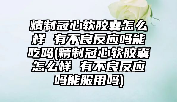 精制冠心軟膠囊怎么樣 有不良反應(yīng)嗎能吃嗎(精制冠心軟膠囊怎么樣 有不良反應(yīng)嗎能服用嗎)