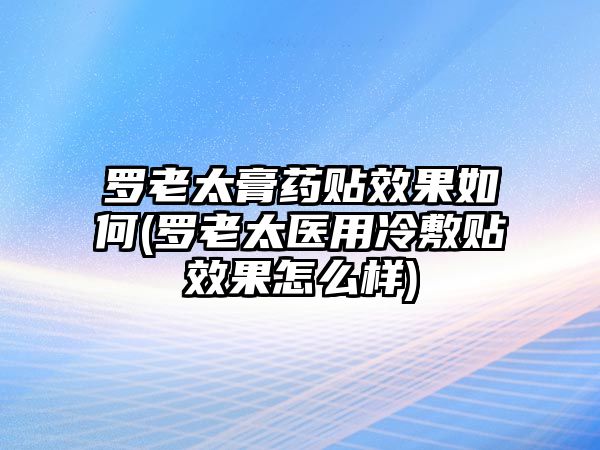 羅老太膏藥貼效果如何(羅老太醫(yī)用冷敷貼效果怎么樣)