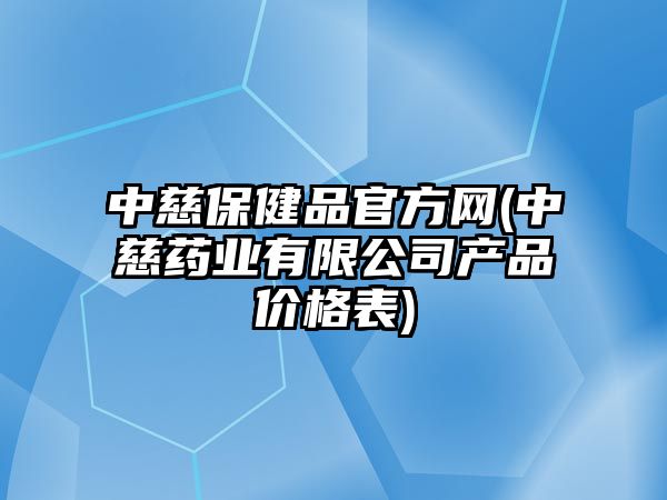 中慈保健品官方網(wǎng)(中慈藥業(yè)有限公司產(chǎn)品價格表)