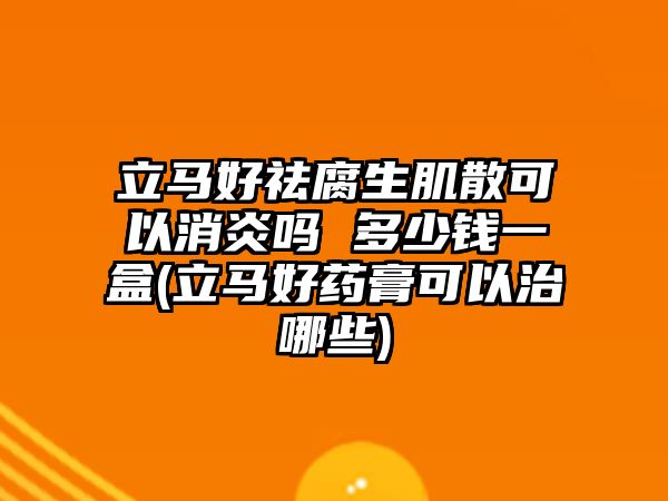 立馬好祛腐生肌散可以消炎嗎 多少錢一盒(立馬好藥膏可以治哪些)