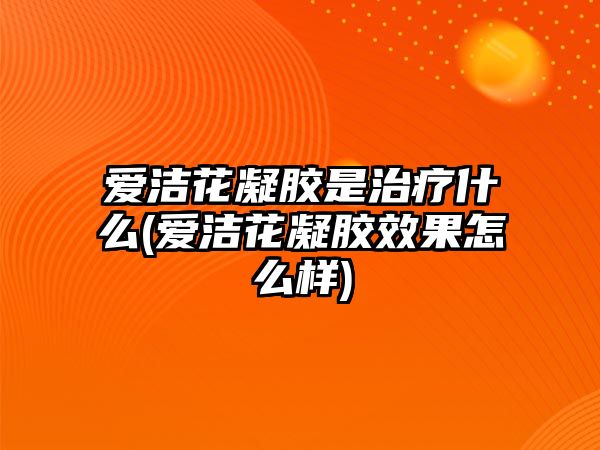 愛潔花凝膠是治療什么(愛潔花凝膠效果怎么樣)