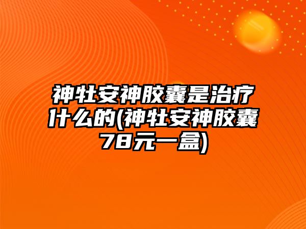 神牡安神膠囊是治療什么的(神牡安神膠囊78元一盒)