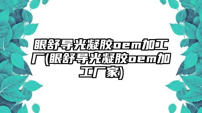 眼舒導(dǎo)光凝膠oem加工廠(眼舒導(dǎo)光凝膠oem加工廠家)