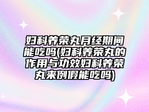 婦科養(yǎng)榮丸月經(jīng)期間能吃嗎(婦科養(yǎng)榮丸的作用與功效婦科養(yǎng)榮丸來(lái)例假能吃嗎)