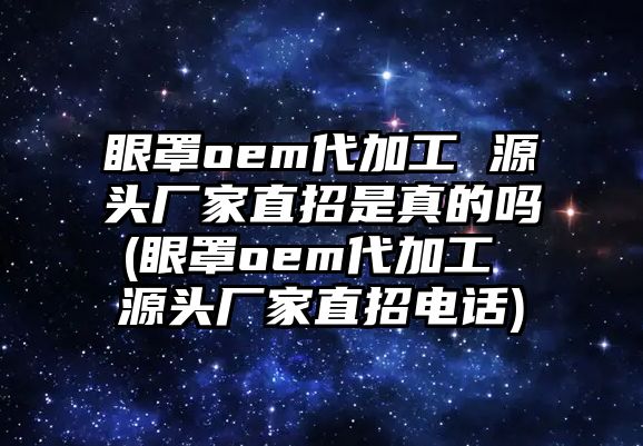 眼罩oem代加工 源頭廠家直招是真的嗎(眼罩oem代加工 源頭廠家直招電話)