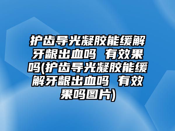 護(hù)齒導(dǎo)光凝膠能緩解牙齦出血嗎 有效果嗎(護(hù)齒導(dǎo)光凝膠能緩解牙齦出血嗎 有效果嗎圖片)