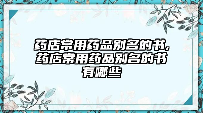 藥店常用藥品別名的書,藥店常用藥品別名的書有哪些