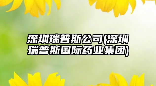 深圳瑞普斯公司(深圳瑞普斯國際藥業(yè)集團)