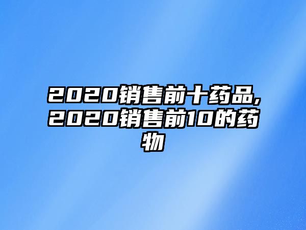 2020銷售前十藥品,2020銷售前10的藥物