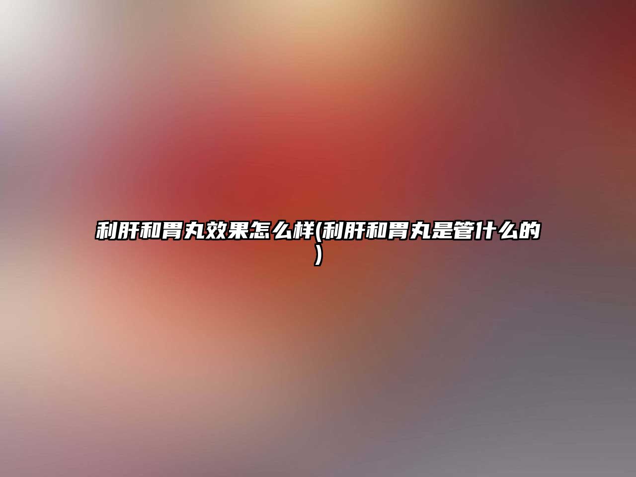 利肝和胃丸效果怎么樣(利肝和胃丸是管什么的)