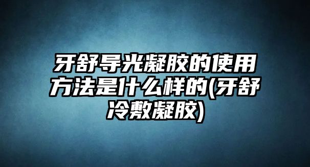 牙舒導(dǎo)光凝膠的使用方法是什么樣的(牙舒冷敷凝膠)