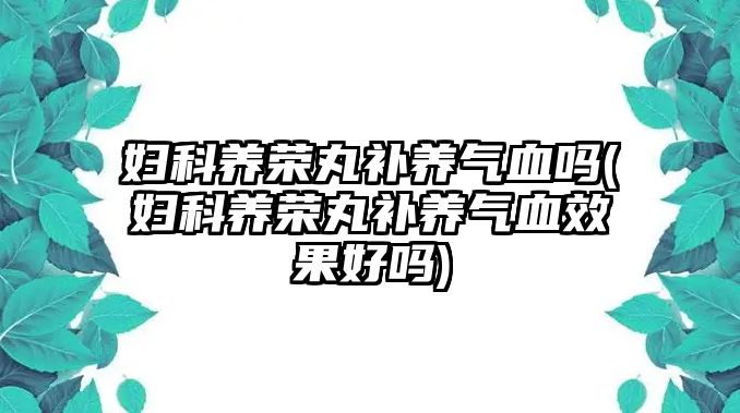 婦科養(yǎng)榮丸補(bǔ)養(yǎng)氣血嗎(婦科養(yǎng)榮丸補(bǔ)養(yǎng)氣血效果好嗎)