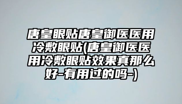 唐皇眼貼唐皇御醫(yī)醫(yī)用冷敷眼貼(唐皇御醫(yī)醫(yī)用冷敷眼貼效果真那么好-有用過的嗎-)