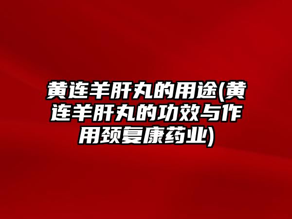 黃連羊肝丸的用途(黃連羊肝丸的功效與作用頸復(fù)康藥業(yè))