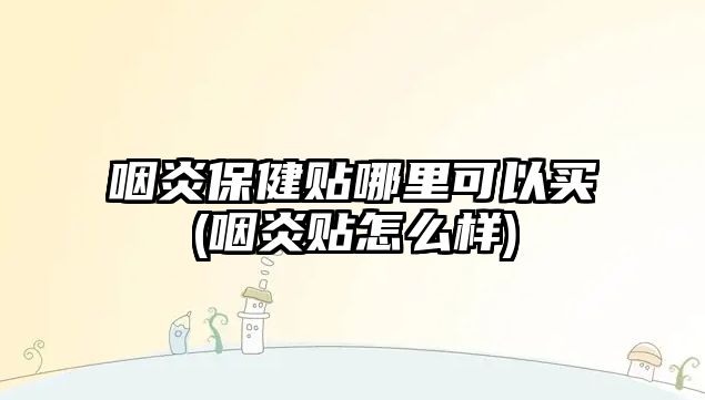 咽炎保健貼哪里可以買(咽炎貼怎么樣)