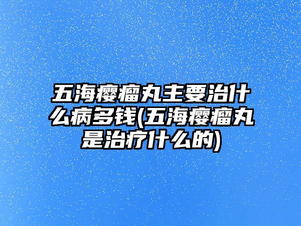 五海癭瘤丸主要治什么病多錢(五海癭瘤丸是治療什么的)