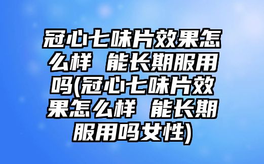 冠心七味片效果怎么樣 能長期服用嗎(冠心七味片效果怎么樣 能長期服用嗎女性)