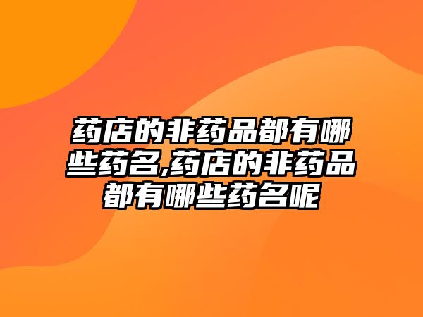 藥店的非藥品都有哪些藥名,藥店的非藥品都有哪些藥名呢