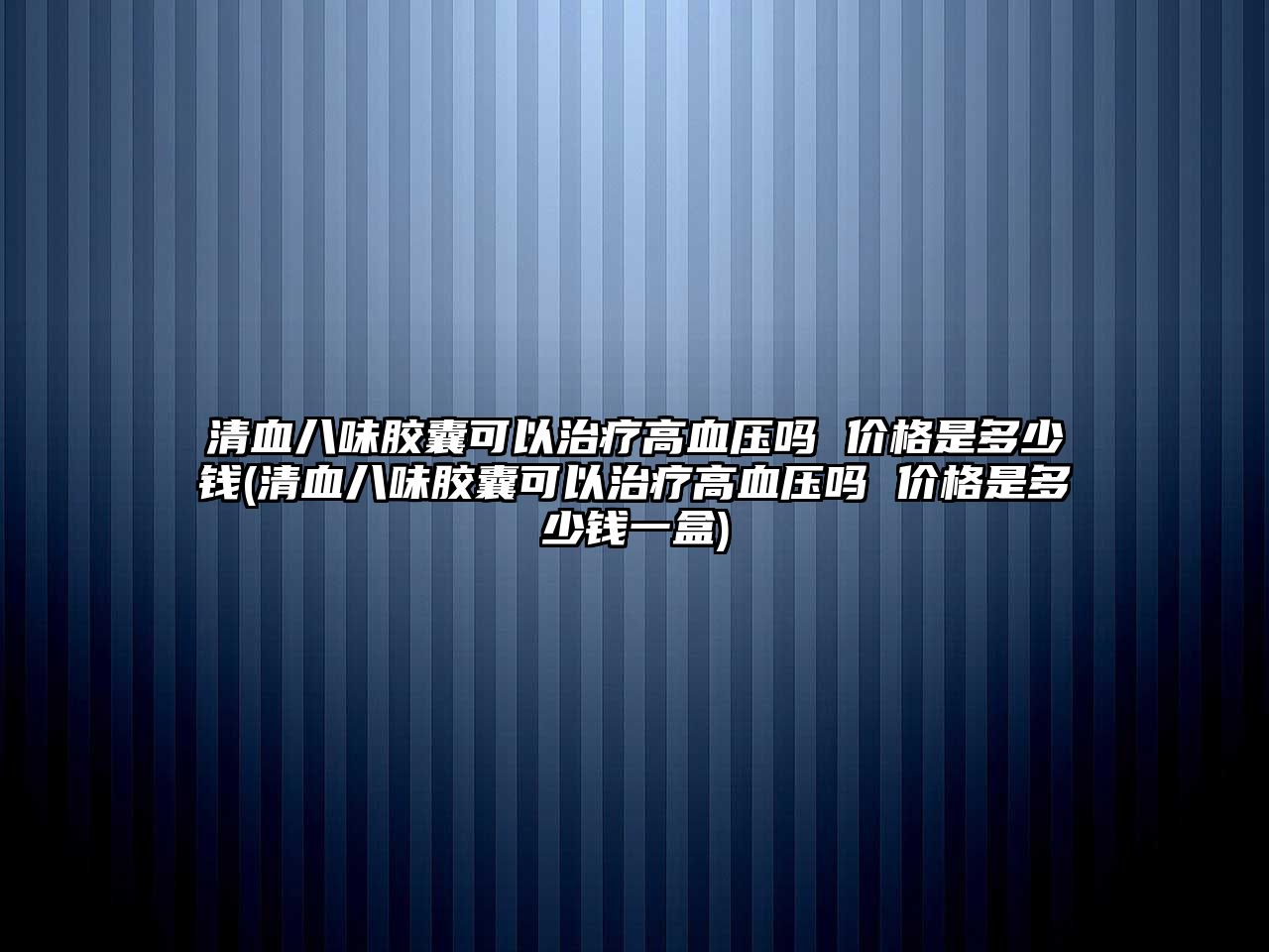 清血八味膠囊可以治療高血壓嗎 價格是多少錢(清血八味膠囊可以治療高血壓嗎 價格是多少錢一盒)