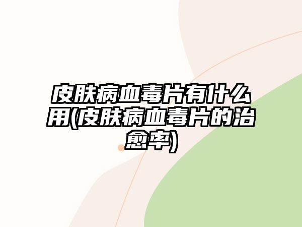 皮膚病血毒片有什么用(皮膚病血毒片的治愈率)