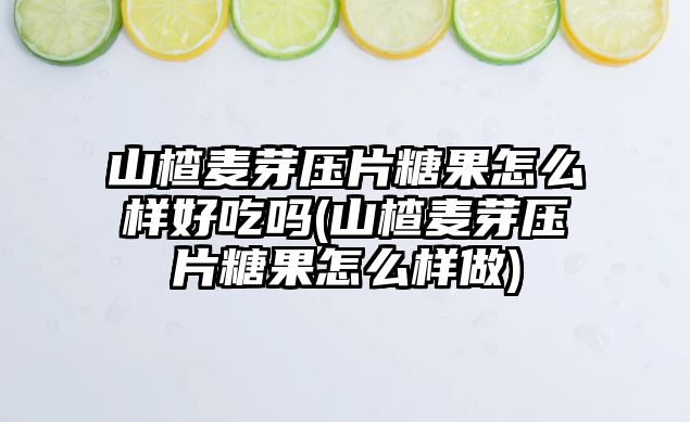 山楂麥芽壓片糖果怎么樣好吃嗎(山楂麥芽壓片糖果怎么樣做)