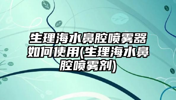 生理海水鼻腔噴霧器如何使用(生理海水鼻腔噴霧劑)