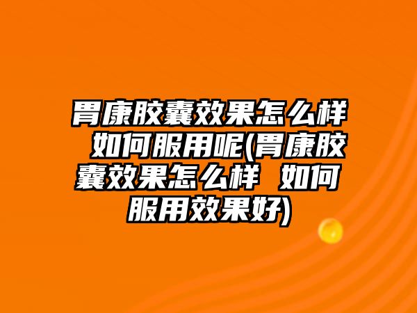 胃康膠囊效果怎么樣 如何服用呢(胃康膠囊效果怎么樣 如何服用效果好)