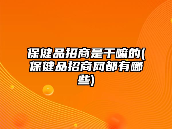 保健品招商是干嘛的(保健品招商網都有哪些)