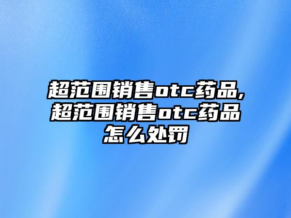 超范圍銷售otc藥品,超范圍銷售otc藥品怎么處罰