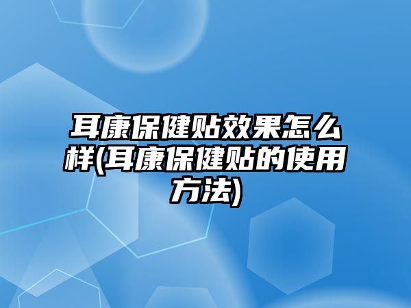 耳康保健貼效果怎么樣(耳康保健貼的使用方法)