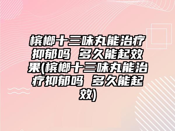 檳榔十三味丸能治療抑郁嗎 多久能起效果(檳榔十三味丸能治療抑郁嗎 多久能起效)