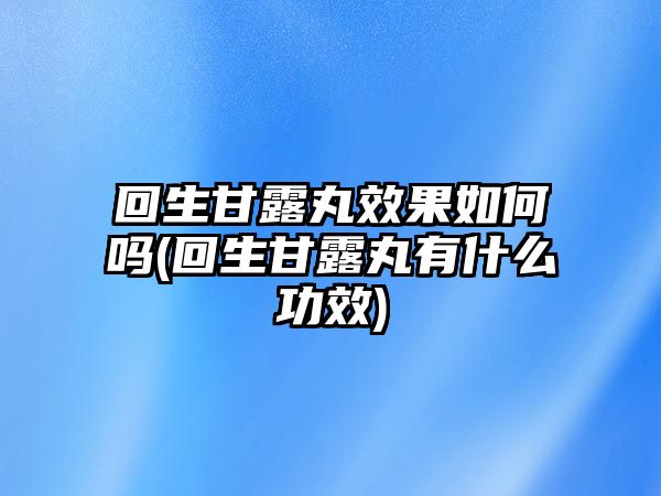 回生甘露丸效果如何嗎(回生甘露丸有什么功效)