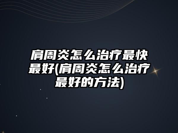 肩周炎怎么治療最快最好(肩周炎怎么治療最好的方法)