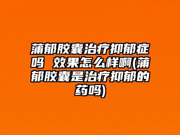 蒲郁膠囊治療抑郁癥嗎 效果怎么樣啊(蒲郁膠囊是治療抑郁的藥嗎)