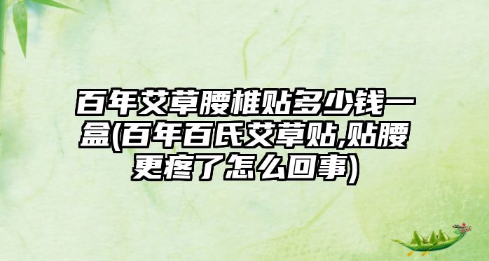 百年艾草腰椎貼多少錢一盒(百年百氏艾草貼,貼腰更疼了怎么回事)